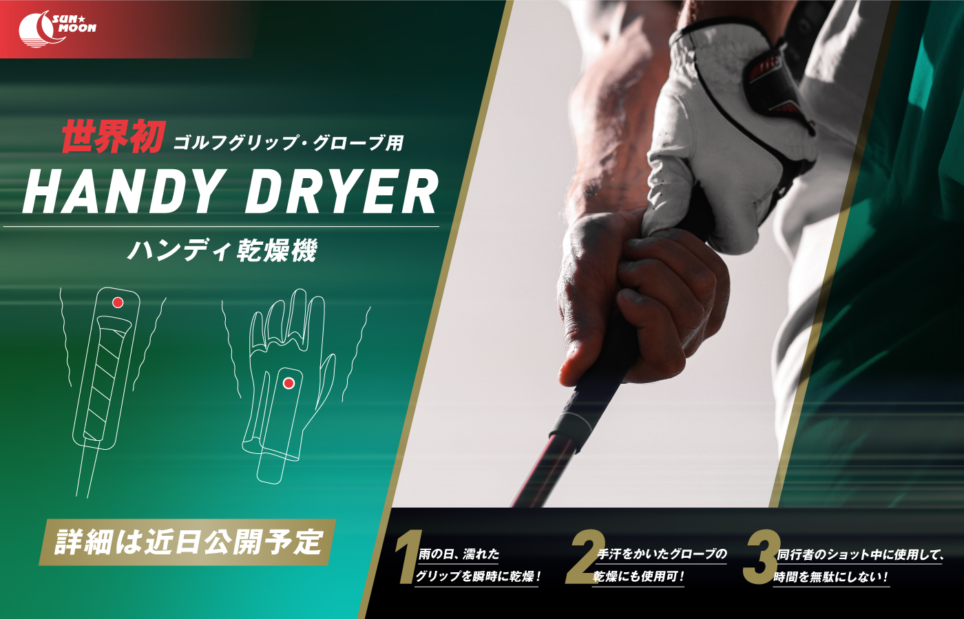 SUNMOON 世界初 ゴルフグリップ・グローブ用 HANDY DRYER ハンディ乾燥機 詳細は近日公開予定 1.雨の日、濡れたグリップを瞬時に乾燥！ 2.手汗をかいたグローブの乾燥にも使用可！ 3.同行者のショット中に使用して、時間を無駄にしない！