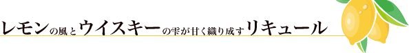 レモンの風とウイスキーの雫が甘く織り成すリキュール